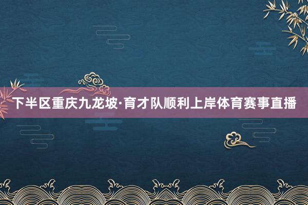 下半区重庆九龙坡·育才队顺利上岸体育赛事直播