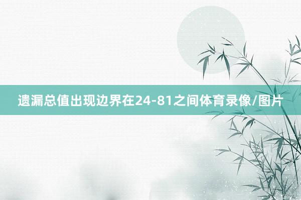 遗漏总值出现边界在24-81之间体育录像/图片