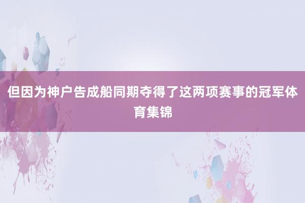但因为神户告成船同期夺得了这两项赛事的冠军体育集锦