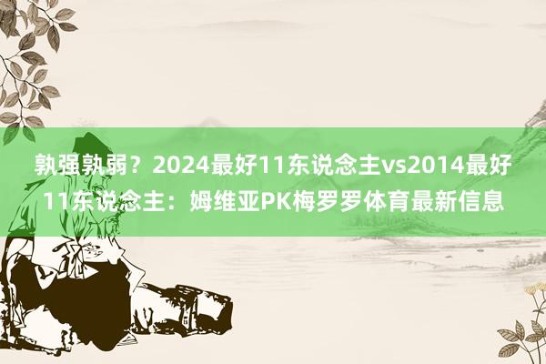 孰强孰弱？2024最好11东说念主vs2014最好11东说念主：姆维亚PK梅罗罗体育最新信息