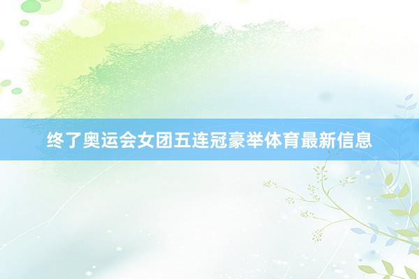 终了奥运会女团五连冠豪举体育最新信息