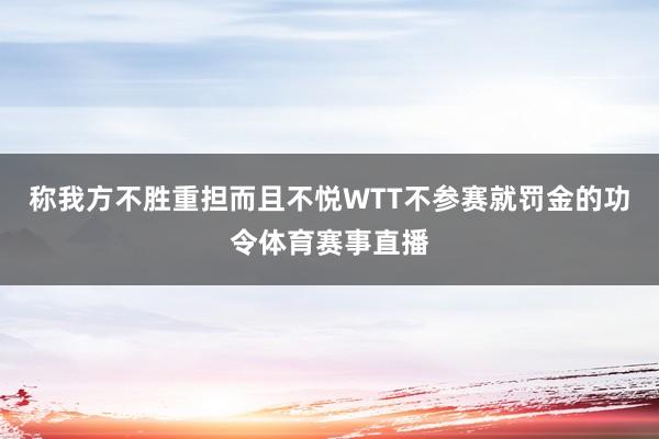 称我方不胜重担而且不悦WTT不参赛就罚金的功令体育赛事直播