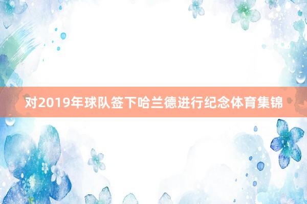 对2019年球队签下哈兰德进行纪念体育集锦