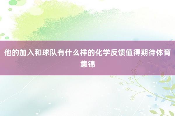 他的加入和球队有什么样的化学反馈值得期待体育集锦