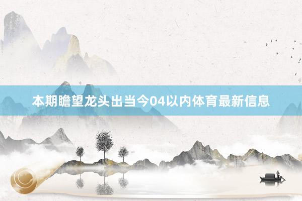 本期瞻望龙头出当今04以内体育最新信息