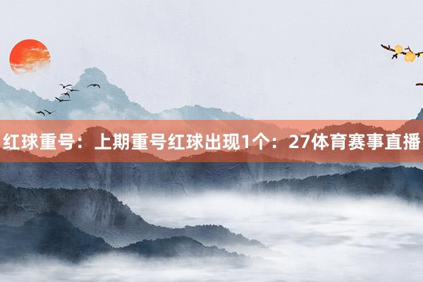 红球重号：上期重号红球出现1个：27体育赛事直播