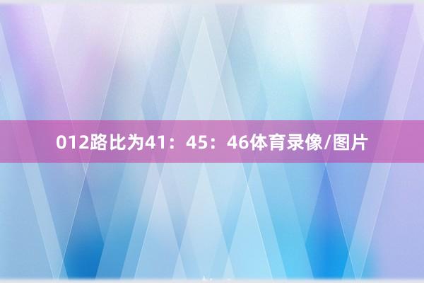 012路比为41：45：46体育录像/图片