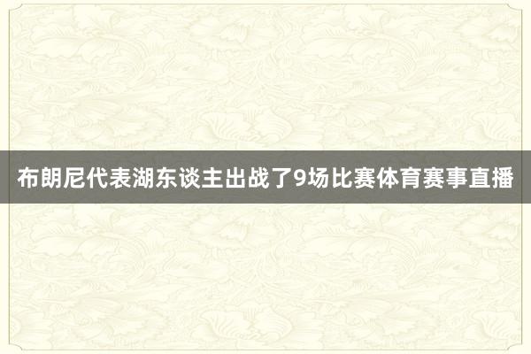 布朗尼代表湖东谈主出战了9场比赛体育赛事直播