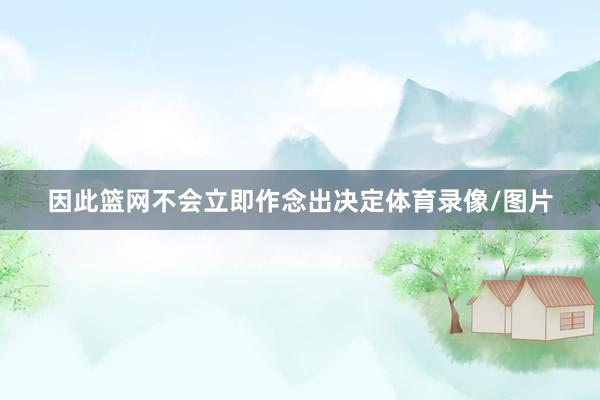 因此篮网不会立即作念出决定体育录像/图片