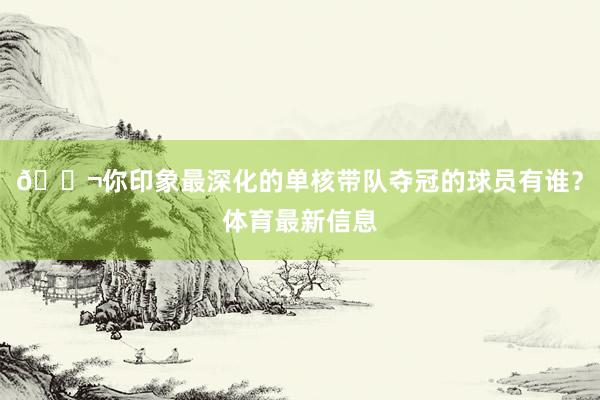 💬你印象最深化的单核带队夺冠的球员有谁？体育最新信息