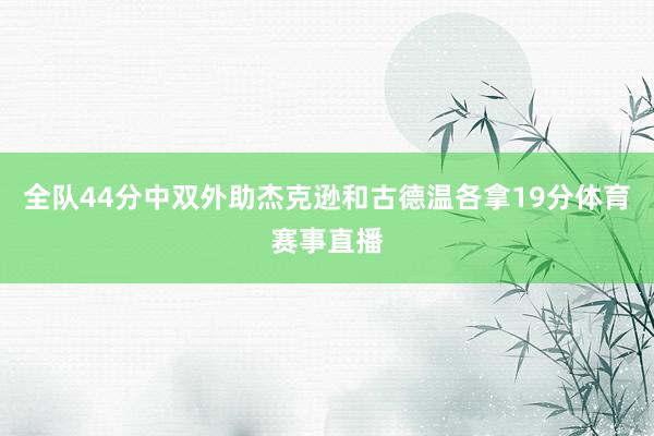 全队44分中双外助杰克逊和古德温各拿19分体育赛事直播
